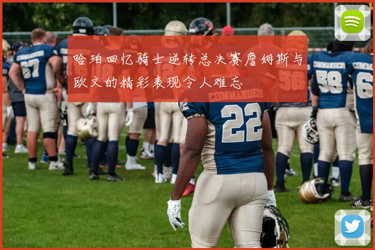 哈珀回忆骑士逆转总决赛詹姆斯与欧文的精彩表现令人难忘