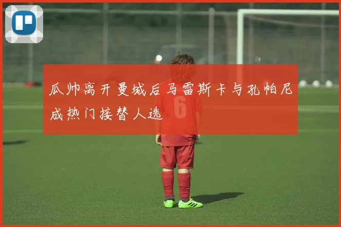 瓜帅离开曼城后马雷斯卡与孔帕尼成热门接替人选