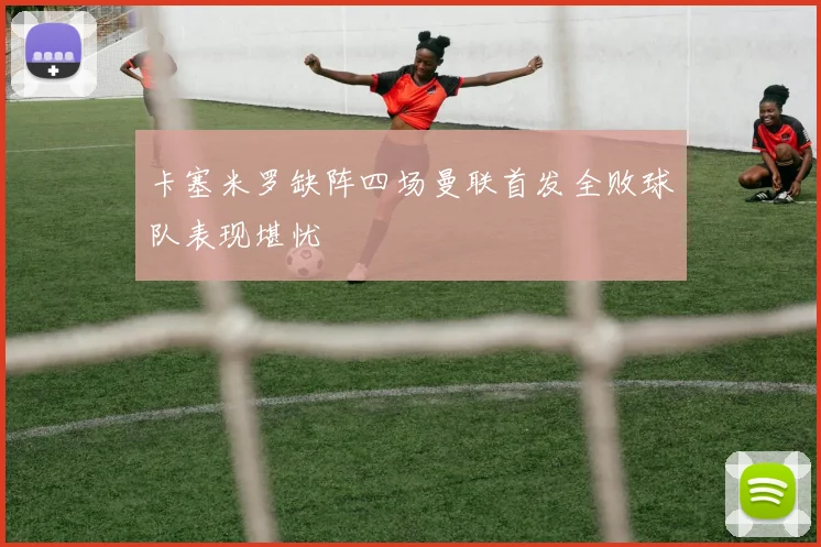 卡塞米罗缺阵四场曼联首发全败球队表现堪忧