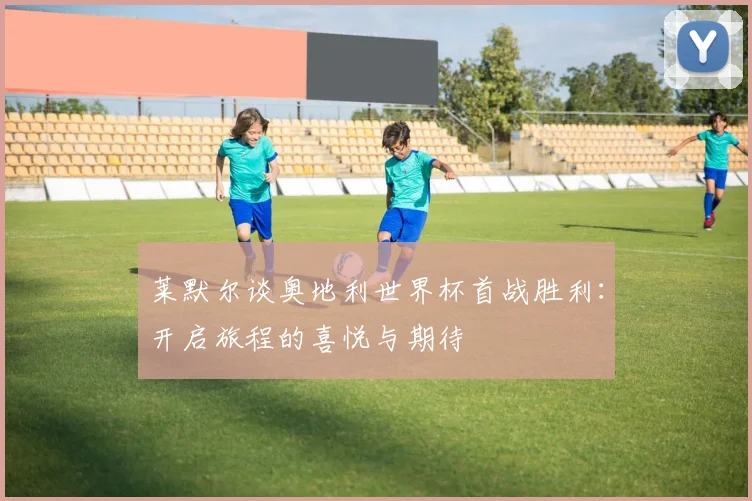 莱默尔谈奥地利世界杯首战胜利：开启旅程的喜悦与期待