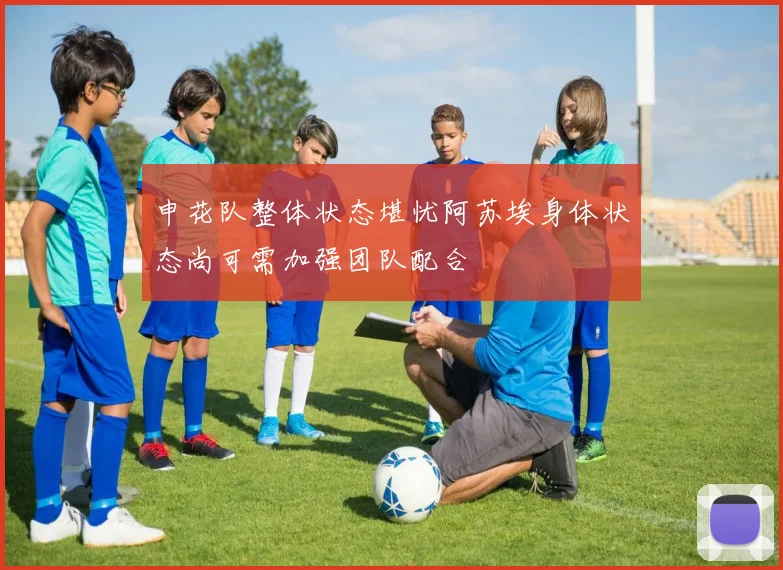 申花队整体状态堪忧阿苏埃身体状态尚可需加强团队配合