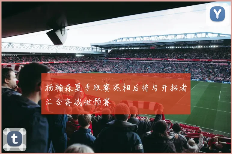杨瀚森夏季联赛亮相后将与开拓者汇合备战世预赛