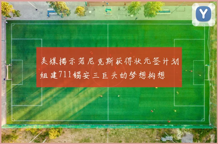 美媒揭示若尼克斯获得状元签计划组建711锡安三巨头的梦想构想