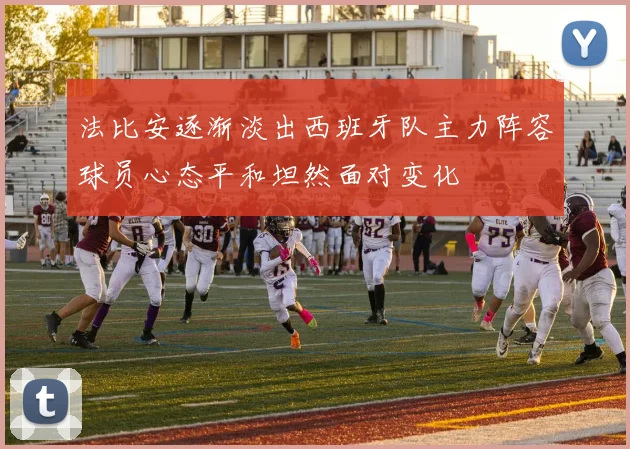 法比安逐渐淡出西班牙队主力阵容球员心态平和坦然面对变化