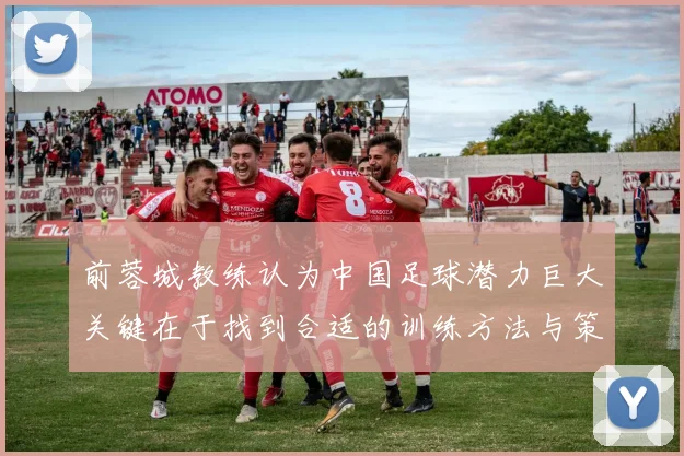 前蓉城教练认为中国足球潜力巨大关键在于找到合适的训练方法与策略