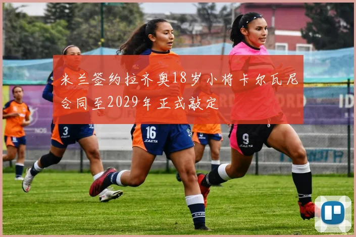 米兰签约拉齐奥18岁小将卡尔瓦尼合同至2029年正式敲定