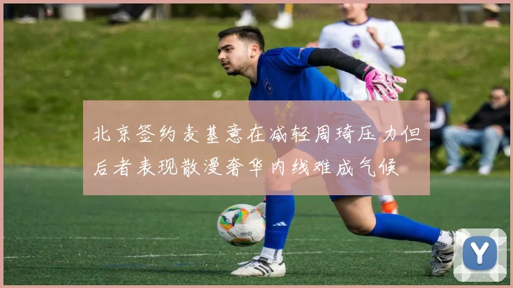 北京签约麦基意在减轻周琦压力但后者表现散漫奢华内线难成气候