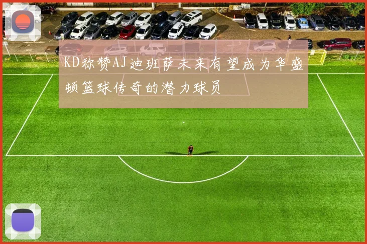 KD称赞AJ迪班萨未来有望成为华盛顿篮球传奇的潜力球员