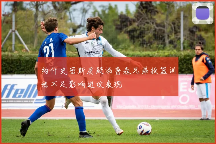 约什史密斯质疑汤普森兄弟投篮训练不足影响进攻表现