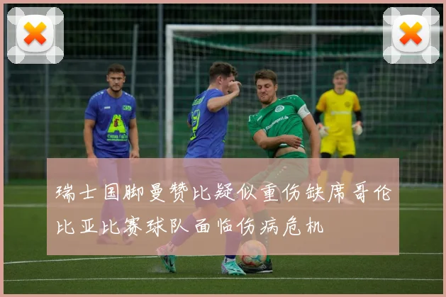瑞士国脚曼赞比疑似重伤缺席哥伦比亚比赛球队面临伤病危机