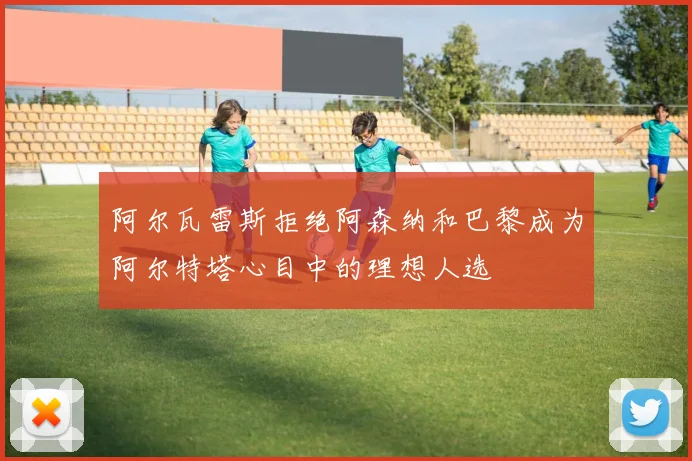 阿尔瓦雷斯拒绝阿森纳和巴黎成为阿尔特塔心目中的理想人选